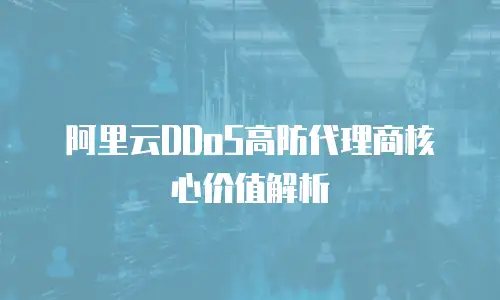 阿里云DDoS高防代理商核心价值解析