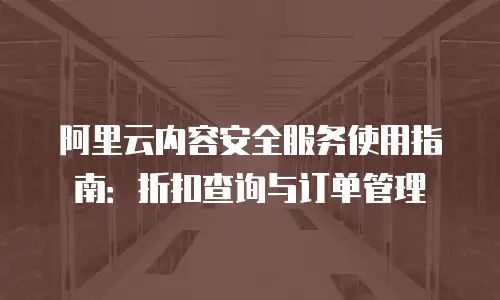 阿里云内容安全服务使用指南：折扣查询与订单管理