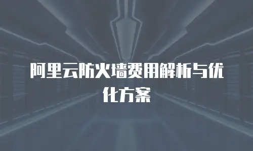 阿里云防火墙费用解析与优化方案