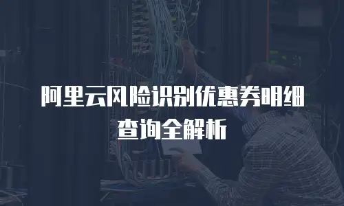 阿里云风险识别优惠券明细查询全解析