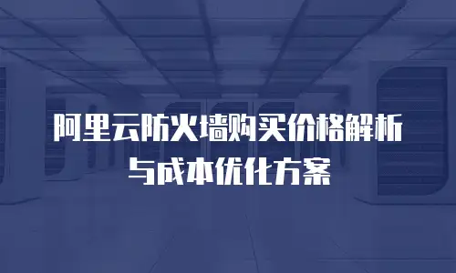 阿里云防火墙购买价格解析与成本优化方案