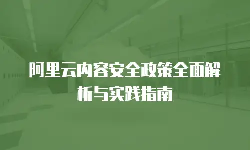 阿里云内容安全政策全面解析与实践指南