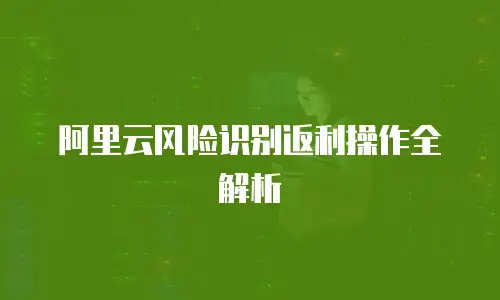 阿里云风险识别返利操作全解析