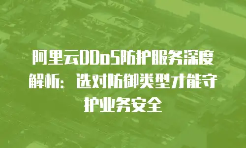 阿里云DDoS防护服务深度解析：选对防御类型才能守护业务安全