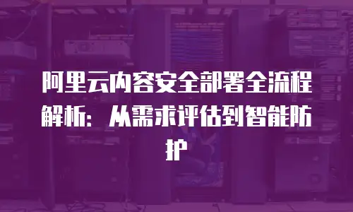 阿里云内容安全部署全流程解析：从需求评估到智能防护