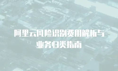 阿里云风险识别费用解析与业务归类指南