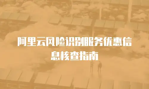 阿里云风险识别服务优惠信息核查指南