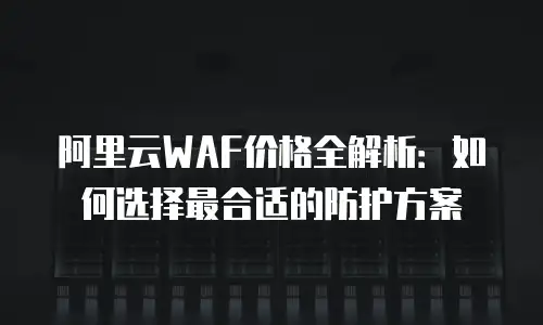 阿里云WAF价格全解析：如何选择最合适的防护方案