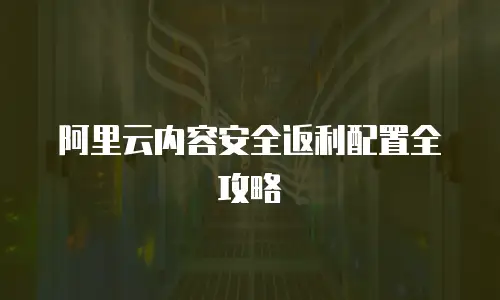 阿里云内容安全返利配置全攻略