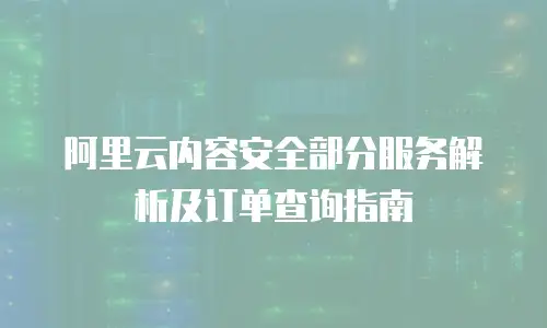 阿里云内容安全部分服务解析及订单查询指南