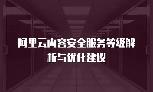 阿里云内容安全服务等级解析与优化建议