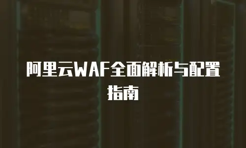 阿里云WAF全面解析与配置指南