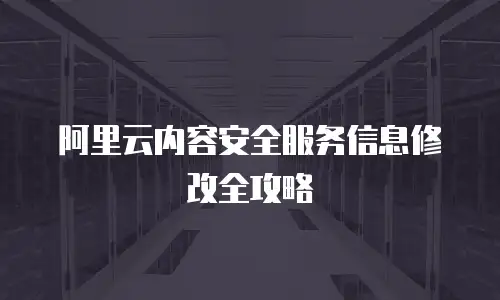 阿里云内容安全服务信息修改全攻略