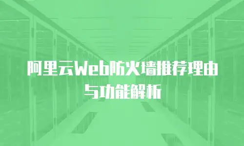 阿里云Web防火墙推荐理由与功能解析