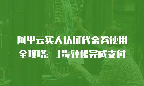 阿里云实人认证代金券使用全攻略：3步轻松完成支付