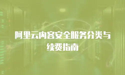 阿里云内容安全服务分类与续费指南