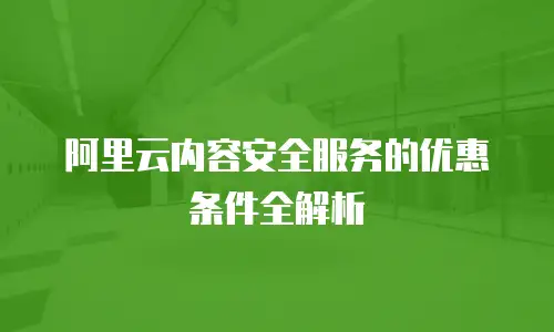 阿里云内容安全服务的优惠条件全解析