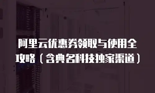 阿里云优惠券领取与使用全攻略（含典名科技独家渠道）