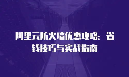 阿里云防火墙优惠攻略：省钱技巧与实战指南