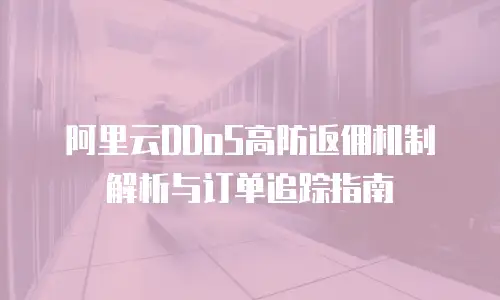 阿里云DDoS高防返佣机制解析与订单追踪指南