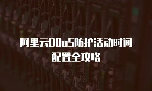 阿里云DDoS防护活动时间配置全攻略