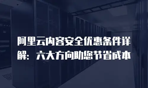 阿里云内容安全优惠条件详解：六大方向助您节省成本