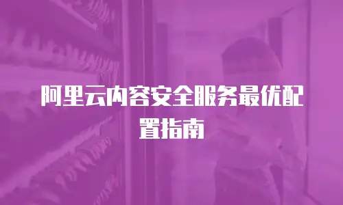 阿里云内容安全服务最优配置指南