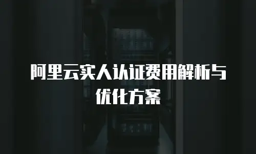 阿里云实人认证费用解析与优化方案