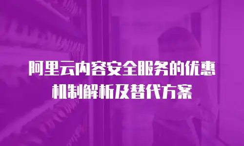 阿里云内容安全服务的优惠机制解析及替代方案