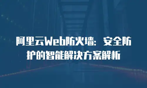 阿里云Web防火墙：安全防护的智能解决方案解析