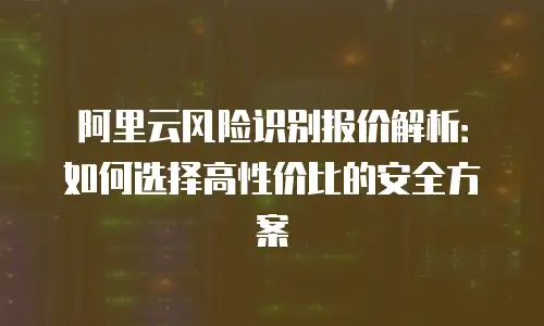 阿里云风险识别报价解析：如何选择高性价比的安全方案
