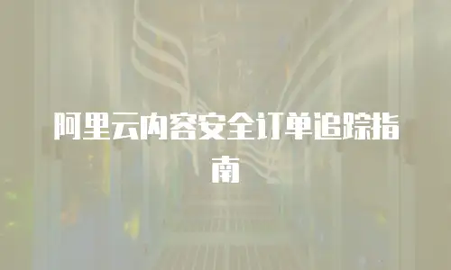 阿里云内容安全订单追踪指南