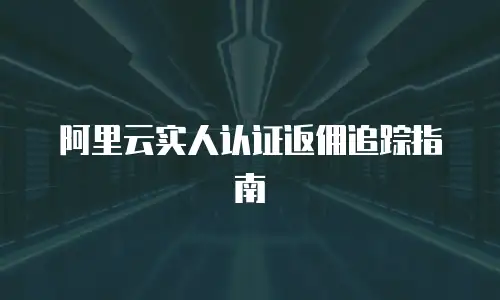 阿里云实人认证返佣追踪指南