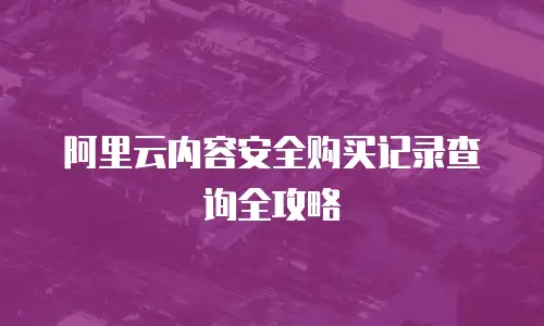 阿里云内容安全购买记录查询全攻略