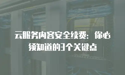 云服务内容安全续费：你必须知道的3个关键点