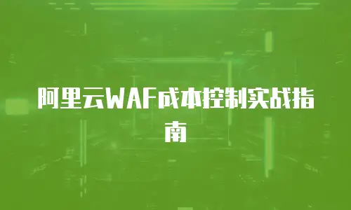 阿里云WAF成本控制实战指南