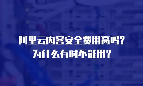 阿里云内容安全费用高吗？为什么有时不能用？