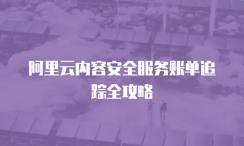 阿里云内容安全服务账单追踪全攻略