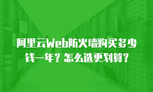 阿里云Web防火墙购买多少钱一年？怎么选更划算？