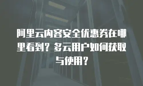 阿里云内容安全优惠券在哪里看到？多云用户如何获取与使用？