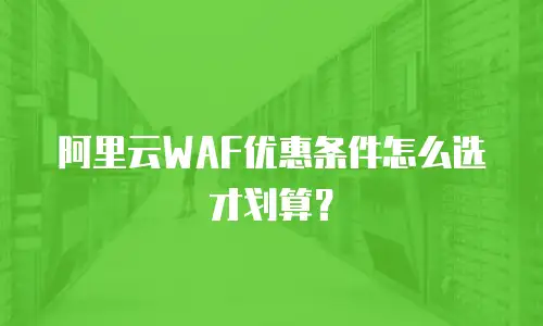 阿里云WAF优惠条件怎么选才划算？