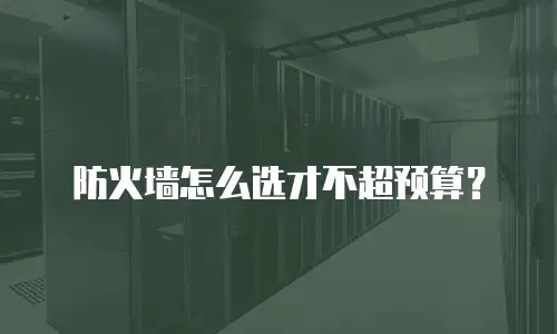 防火墙怎么选才不超预算？