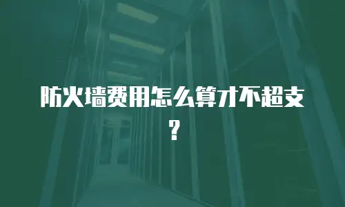 防火墙费用怎么算才不超支？