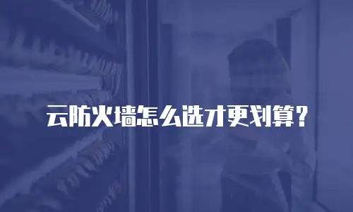云防火墙怎么选才更划算？