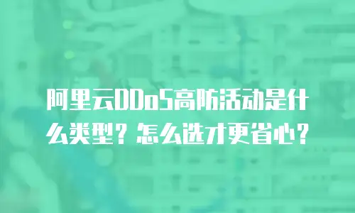 阿里云DDoS高防活动是什么类型？怎么选才更省心？
