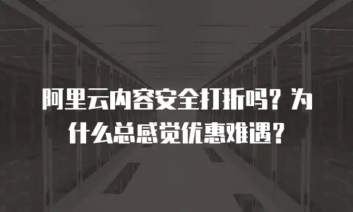 阿里云内容安全打折吗？为什么总感觉优惠难遇？