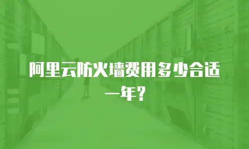 阿里云防火墙费用多少合适一年？