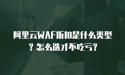阿里云WAF折扣是什么类型？怎么选才不吃亏？