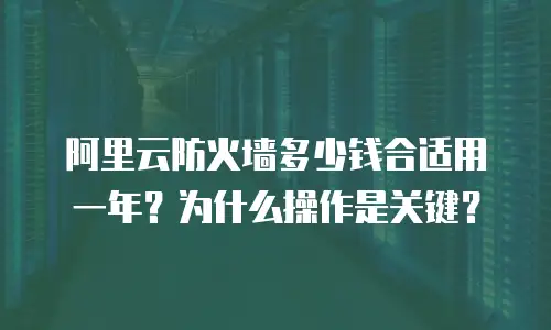 阿里云防火墙多少钱合适用一年？为什么操作是关键？