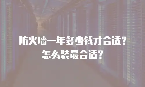 防火墙一年多少钱才合适？怎么装最合适？